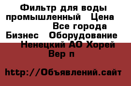 Фильтр для воды промышленный › Цена ­ 189 200 - Все города Бизнес » Оборудование   . Ненецкий АО,Хорей-Вер п.